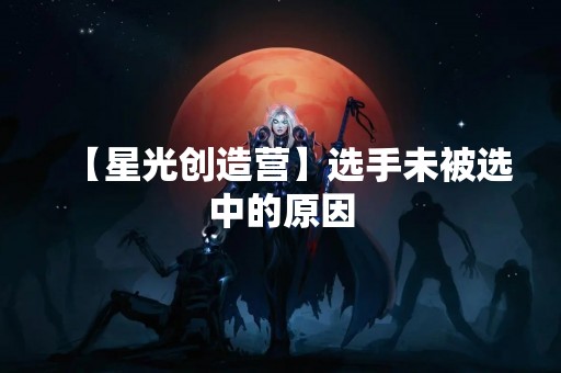 【星光创造营】选手未被选中的原因