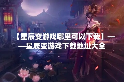 【星辰变游戏哪里可以下载】——星辰变游戏下载地址大全