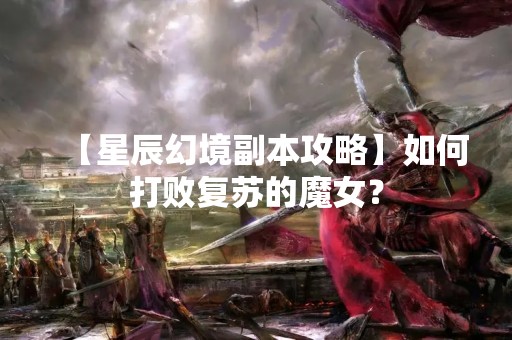 【星辰幻境副本攻略】如何打败复苏的魔女？