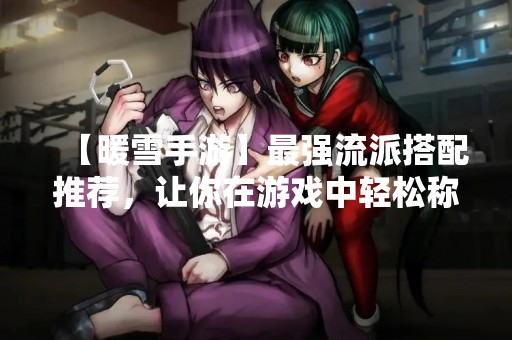 【暖雪手游】最强流派搭配推荐，让你在游戏中轻松称霸！