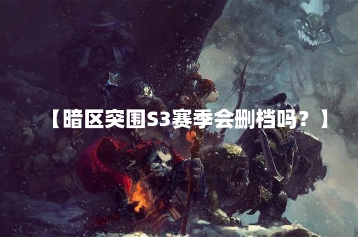 【暗区突围S3赛季会删档吗？】
