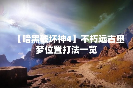 【暗黑破坏神4】不朽远古噩梦位置打法一览
