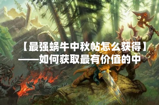 【最强蜗牛中秋帖怎么获得】——如何获取最有价值的中秋贺卡？