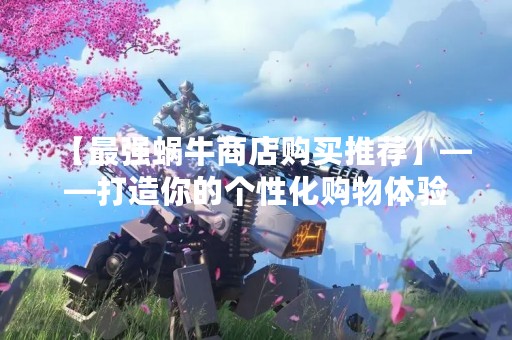 【最强蜗牛商店购买推荐】——打造你的个性化购物体验
