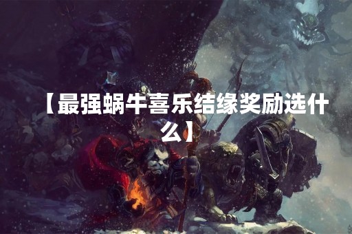 【最强蜗牛喜乐结缘奖励选什么】