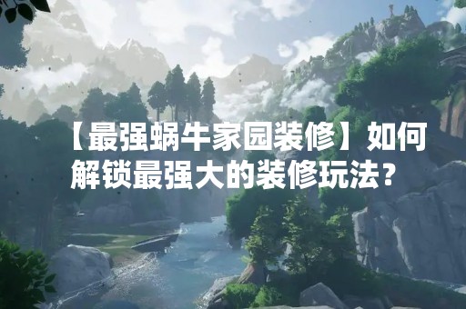 【最强蜗牛家园装修】如何解锁最强大的装修玩法？