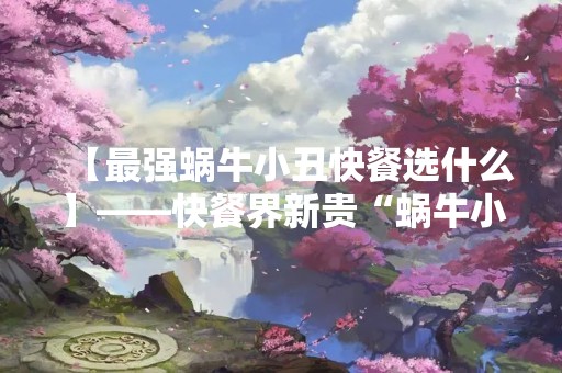 【最强蜗牛小丑快餐选什么】——快餐界新贵“蜗牛小丑”如何满足消费者挑剔的味蕾？