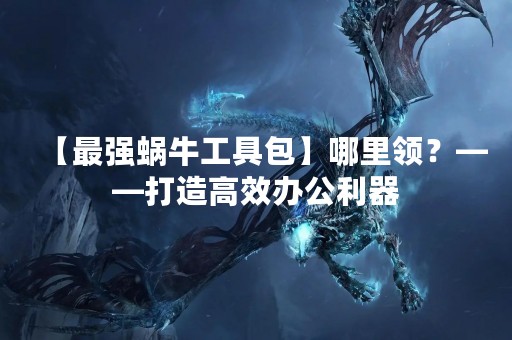 【最强蜗牛工具包】哪里领？——打造高效办公利器