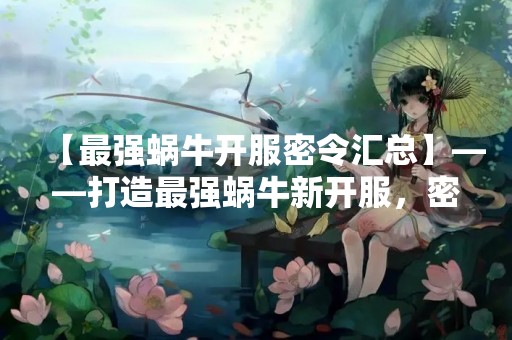 【最强蜗牛开服密令汇总】——打造最强蜗牛新开服，密令汇总助你成为巅峰玩家！