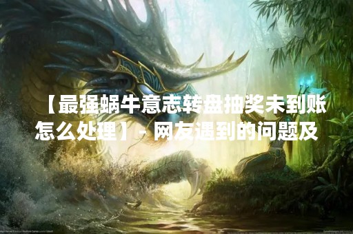 【最强蜗牛意志转盘抽奖未到账怎么处理】- 网友遇到的问题及解决方案