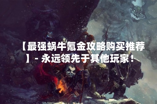 【最强蜗牛氪金攻略购买推荐】- 永远领先于其他玩家！