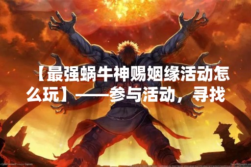 【最强蜗牛神赐姻缘活动怎么玩】——参与活动，寻找真爱！