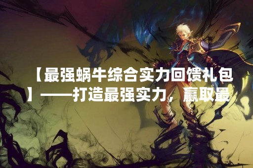 【最强蜗牛综合实力回馈礼包】——打造最强实力，赢取最强荣耀！