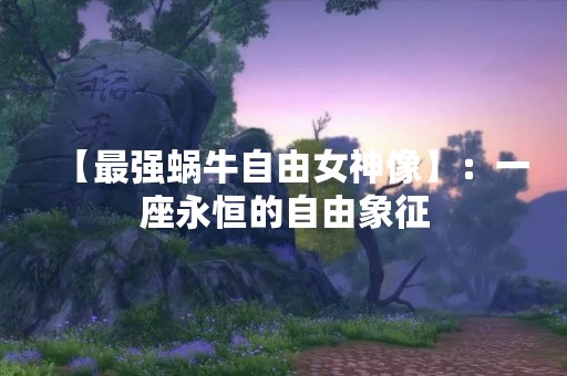 【最强蜗牛自由女神像】：一座永恒的自由象征