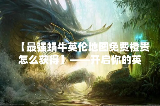 【最强蜗牛英伦地图免费橙贵怎么获得】——开启你的英伦探险之旅