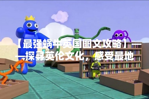 【最强蜗牛英国图文攻略】——探寻英伦文化，感受最地道的英伦风情！