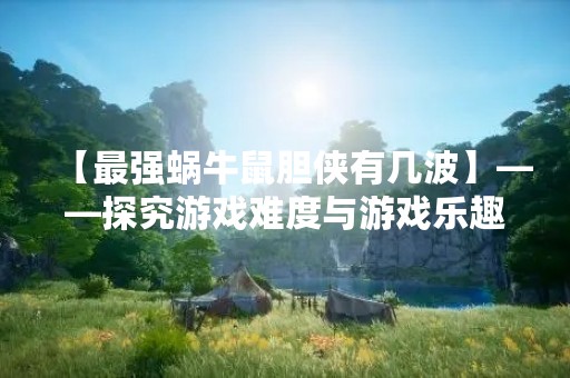 【最强蜗牛鼠胆侠有几波】——探究游戏难度与游戏乐趣的关系