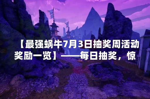 【最强蜗牛7月3日抽奖周活动奖励一览】——每日抽奖，惊喜不断！