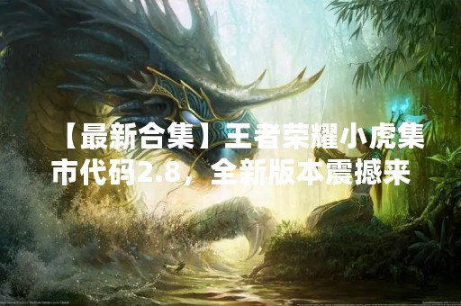 【最新合集】王者荣耀小虎集市代码2.8，全新版本震撼来袭！