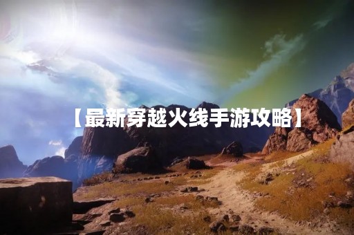 【最新穿越火线手游攻略】