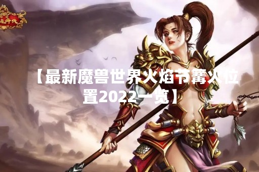 【最新魔兽世界火焰节篝火位置2022一览】