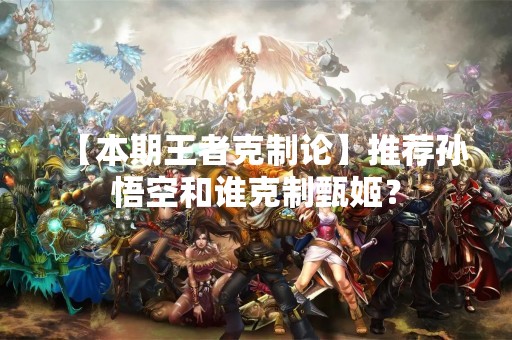 【本期王者克制论】推荐孙悟空和谁克制甄姬？
