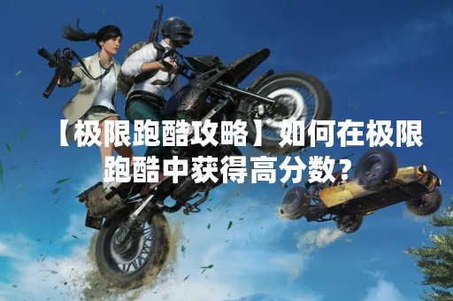 【极限跑酷攻略】如何在极限跑酷中获得高分数？