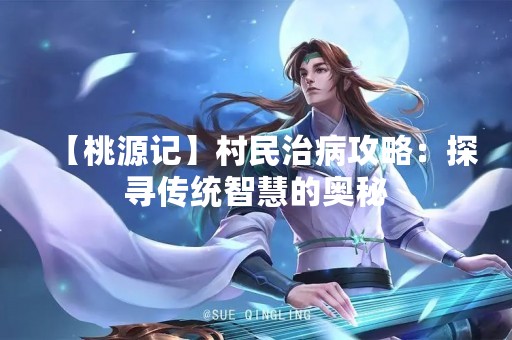 【桃源记】村民治病攻略：探寻传统智慧的奥秘