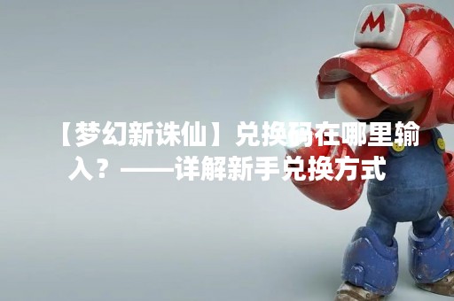 【梦幻新诛仙】兑换码在哪里输入？——详解新手兑换方式