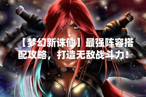 【梦幻新诛仙】最强阵容搭配攻略，打造无敌战斗力！