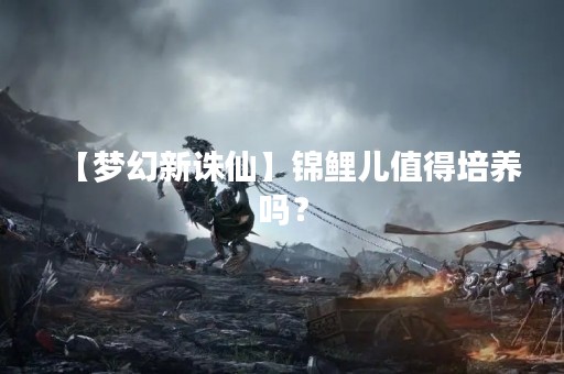 【梦幻新诛仙】锦鲤儿值得培养吗？