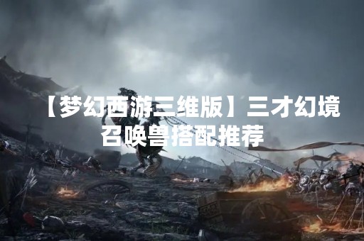 【梦幻西游三维版】三才幻境召唤兽搭配推荐