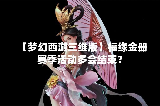 【梦幻西游三维版】福缘金册赛季活动多会结束？