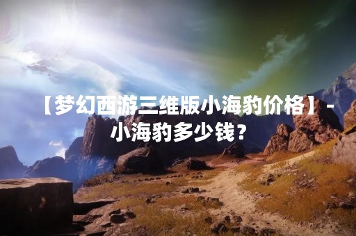 【梦幻西游三维版小海豹价格】-小海豹多少钱？