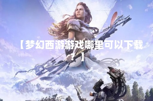 【梦幻西游游戏哪里可以下载？】