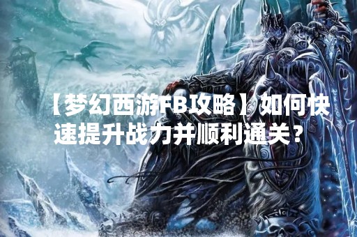 【梦幻西游FB攻略】如何快速提升战力并顺利通关？