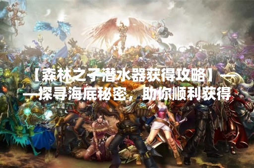 【森林之子潜水器获得攻略】——探寻海底秘密，助你顺利获得潜水器