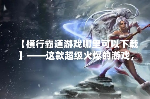 【横行霸道游戏哪里可以下载】——这款超级火爆的游戏，你一定不想错过！