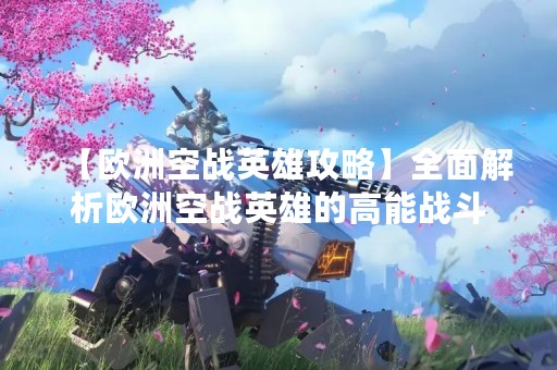 【欧洲空战英雄攻略】全面解析欧洲空战英雄的高能战斗