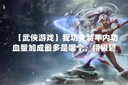 【武侠游戏】我功夫特牛内功血量加成最多是哪个，翔极碧落怎么获得
