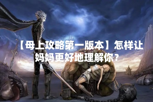 【母上攻略第一版本】怎样让妈妈更好地理解你？