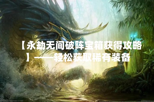 【永劫无间破阵宝箱获得攻略】——轻松获取稀有装备