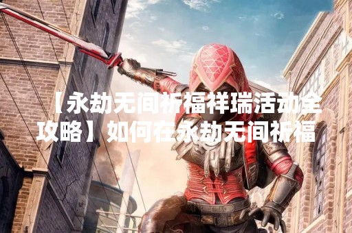 【永劫无间祈福祥瑞活动全攻略】如何在永劫无间祈福祥瑞活动中获得更多奖励？如何正确地参与活动？本篇文章为您详细解读永劫无间祈福祥瑞活动全攻略。