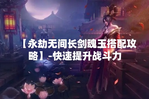 【永劫无间长剑魂玉搭配攻略】-快速提升战斗力