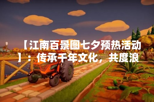 【江南百景图七夕预热活动】：传承千年文化，共度浪漫佳节