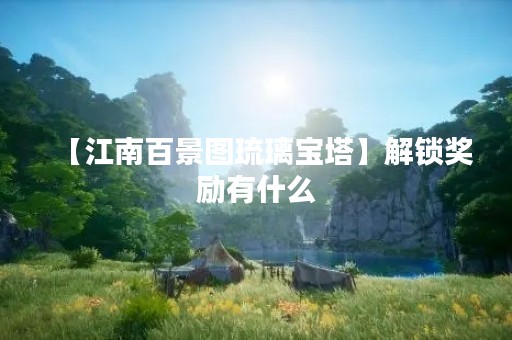 【江南百景图琉璃宝塔】解锁奖励有什么
