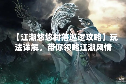 【江湖悠悠村落巡逻攻略】玩法详解，带你领略江湖风情