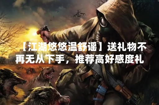 【江湖悠悠温舒谣】送礼物不再无从下手，推荐高好感度礼品