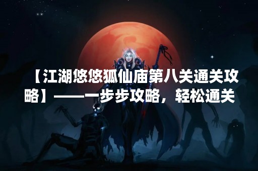 【江湖悠悠狐仙庙第八关通关攻略】——一步步攻略，轻松通关！