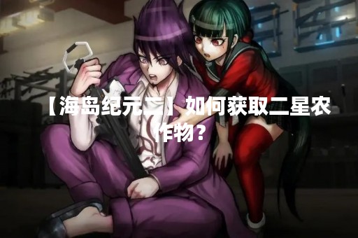 【海岛纪元二】如何获取二星农作物？